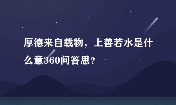 厚德来自载物，上善若水是什么意360问答思？