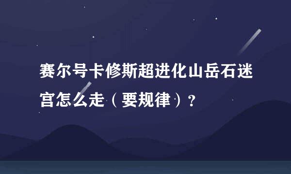 赛尔号卡修斯超进化山岳石迷宫怎么走（要规律）？