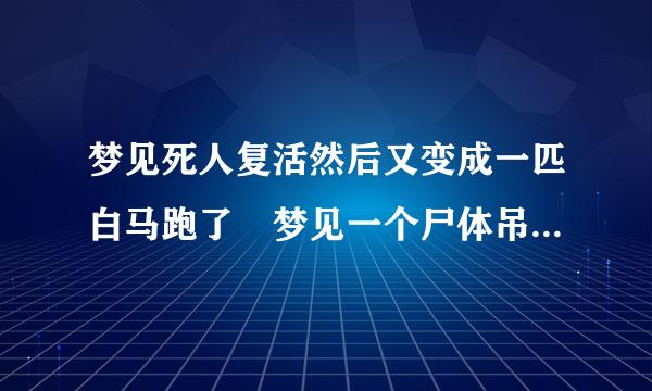 梦见死人复活然后又变成一匹白马跑了 梦见一个尸体吊在天花板上，双手被反块绑，脖子上绕着麻绳，应该是