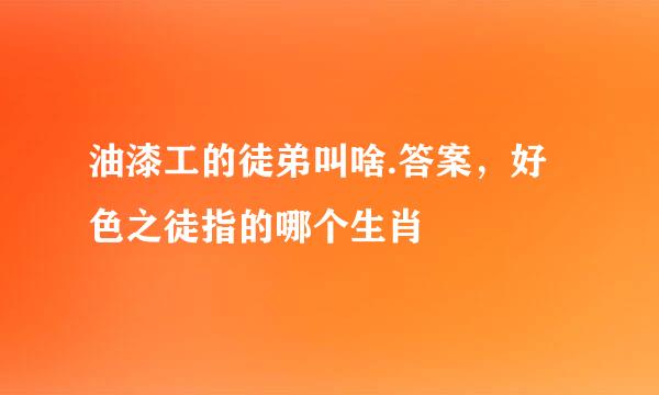 油漆工的徒弟叫啥.答案，好色之徒指的哪个生肖