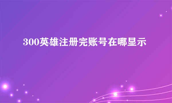 300英雄注册完账号在哪显示