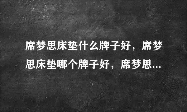 席梦思床垫什么牌子好，席梦思床垫哪个牌子好，席梦思床垫十大品牌排名有哪些稳求热态药接？