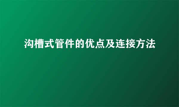 沟槽式管件的优点及连接方法