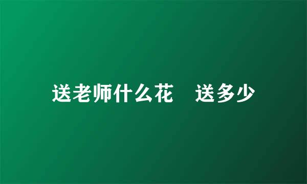 送老师什么花 送多少