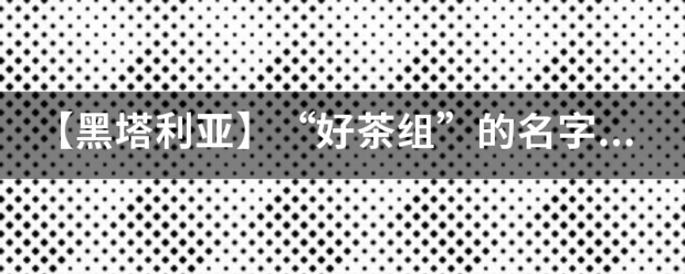 【黑塔利亚来自】“好茶组”的名字怎么来的？