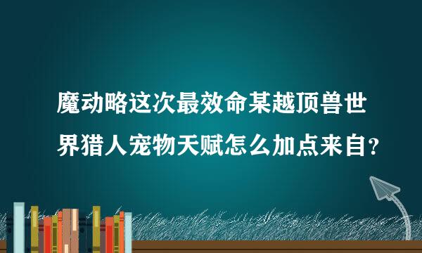 魔动略这次最效命某越顶兽世界猎人宠物天赋怎么加点来自？