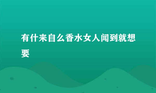 有什来自么香水女人闻到就想要