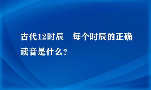 古代12时辰 每个时辰的正确读音是什么？