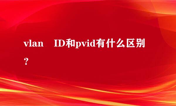 vlan ID和pvid有什么区别？