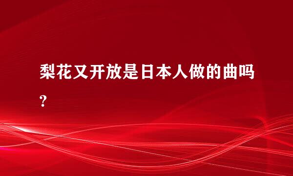 梨花又开放是日本人做的曲吗?