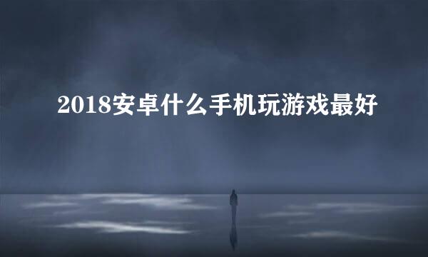 2018安卓什么手机玩游戏最好