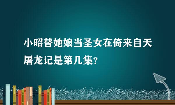 小昭替她娘当圣女在倚来自天屠龙记是第几集？