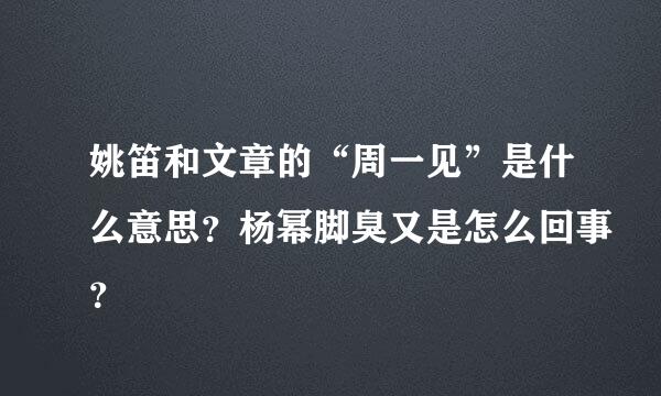 姚笛和文章的“周一见”是什么意思？杨幂脚臭又是怎么回事？