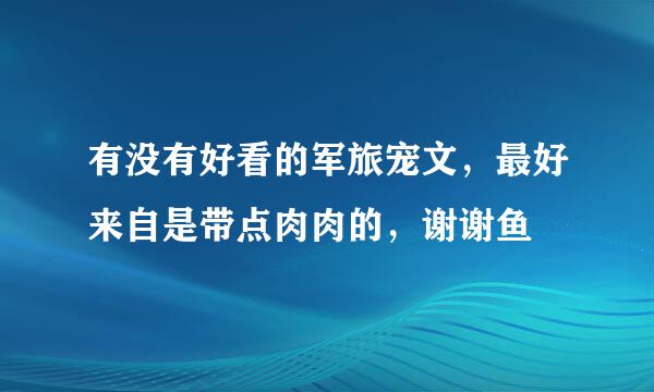 有没有好看的军旅宠文，最好来自是带点肉肉的，谢谢鱼