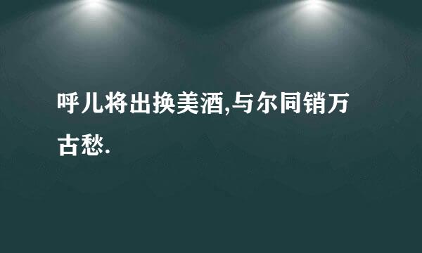 呼儿将出换美酒,与尔同销万古愁.