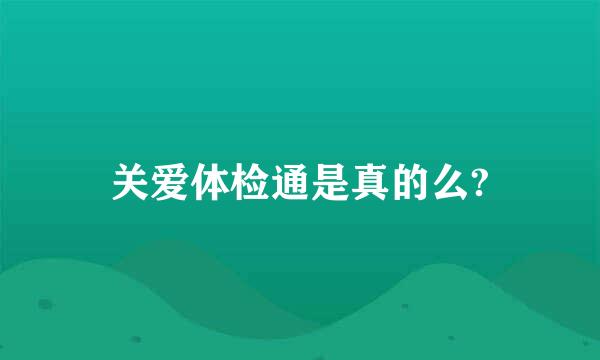 关爱体检通是真的么?