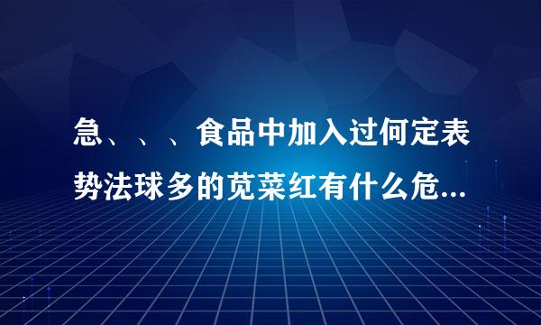 急、、、食品中加入过何定表势法球多的苋菜红有什么危害。。。