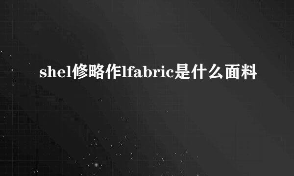 shel修略作lfabric是什么面料