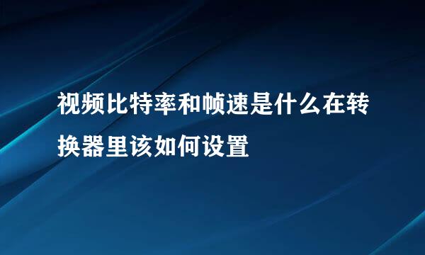 视频比特率和帧速是什么在转换器里该如何设置