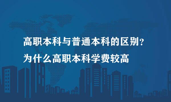 高职本科与普通本科的区别？为什么高职本科学费较高