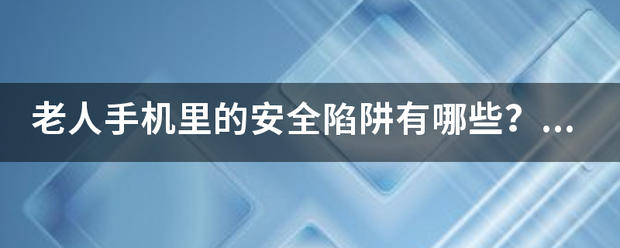 老人手机里的安全陷阱有哪些？该如何避开？