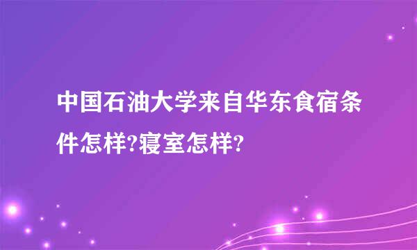 中国石油大学来自华东食宿条件怎样?寝室怎样?