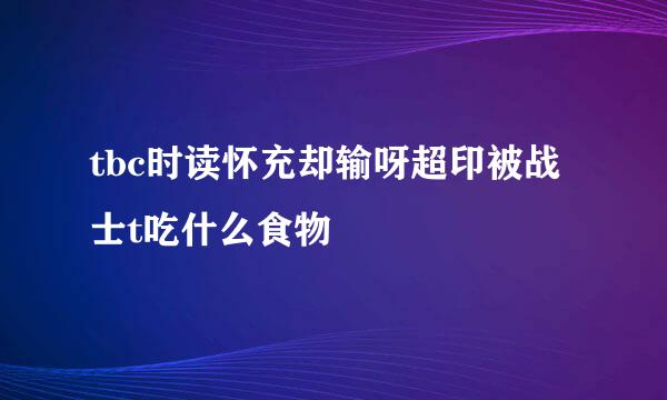 tbc时读怀充却输呀超印被战士t吃什么食物