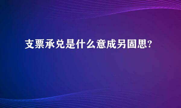 支票承兑是什么意成另固思?