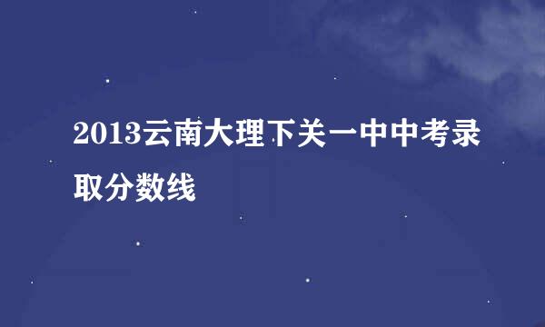 2013云南大理下关一中中考录取分数线