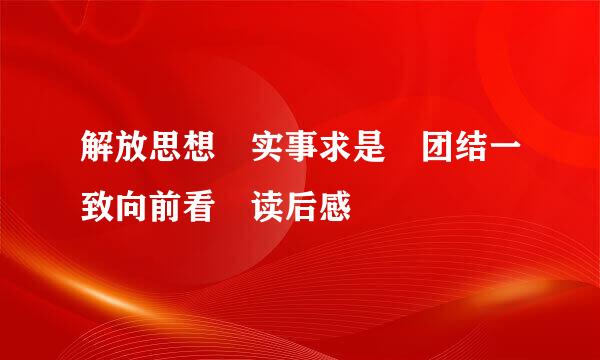 解放思想 实事求是 团结一致向前看 读后感