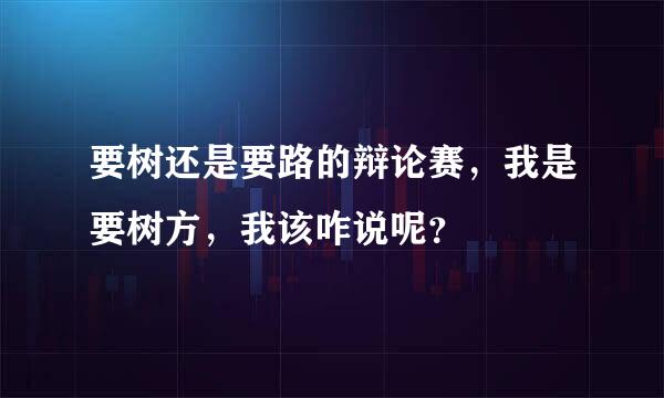 要树还是要路的辩论赛，我是要树方，我该咋说呢？