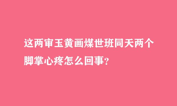 这两审玉黄画煤世班同天两个脚掌心疼怎么回事？