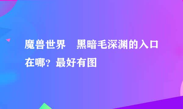 魔兽世界 黑暗毛深渊的入口在哪？最好有图