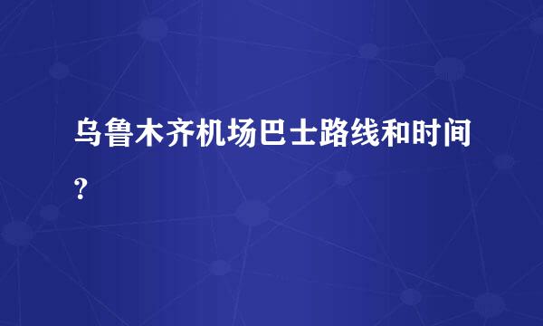 乌鲁木齐机场巴士路线和时间？