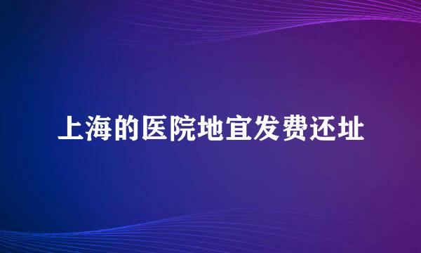 上海的医院地宜发费还址