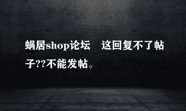 蜗居shop论坛 这回复不了帖子??不能发帖。