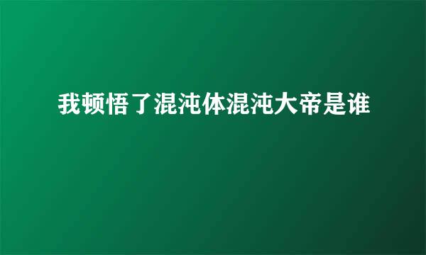 我顿悟了混沌体混沌大帝是谁