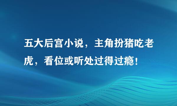 五大后宫小说，主角扮猪吃老虎，看位或听处过得过瘾！