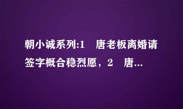 朝小诚系列:1 唐老板离婚请签字概合稳烈愿，2 唐家小猫 3 深度索爱 4 黑白 5精英情人 6 局外人 请全部发给我谢谢~