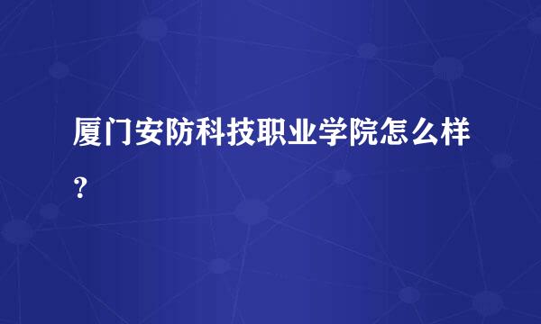 厦门安防科技职业学院怎么样？