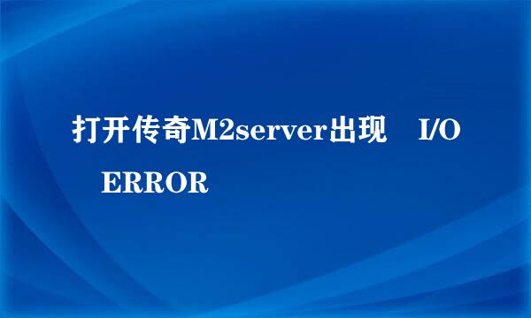 打开传奇M2server出现 I/O ERROR