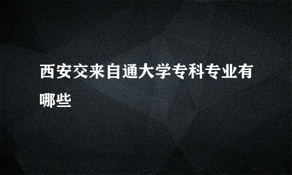 西安交来自通大学专科专业有哪些