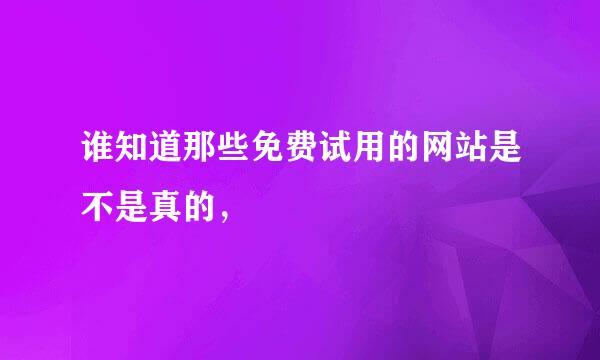 谁知道那些免费试用的网站是不是真的，