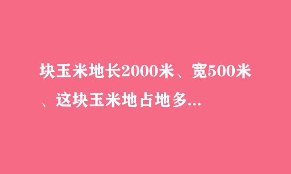 块玉米地长2000米、宽500米、这块玉米地占地多少公顷？如果每公顷施340千克的肥料、这块玉米地