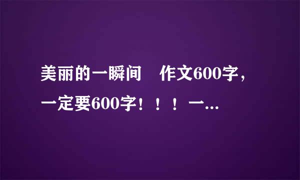 美丽的一瞬间 作文600字，一定要600字！！！一定要叙事的议错就均吃起！！！