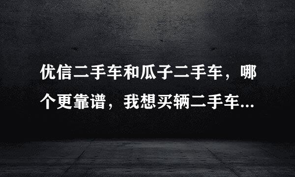 优信二手车和瓜子二手车，哪个更靠谱，我想买辆二手车，但担心买到事故车过调表车，各位老司机在线等帮忙