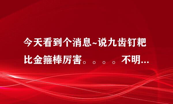 今天看到个消息~说九齿钉耙比金箍棒厉害。。。。不明白，，有谁知道不。。。