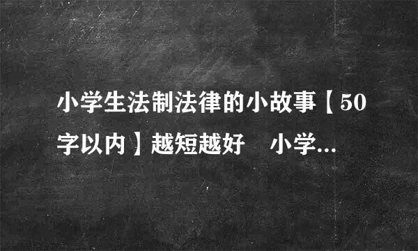 小学生法制法律的小故事【50字以内】越短越好 小学生！的故事 急用。快来自快快快快