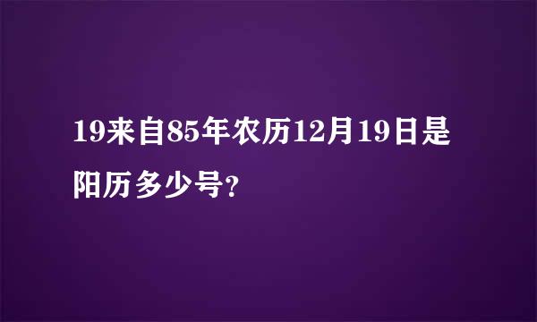 19来自85年农历12月19日是阳历多少号？