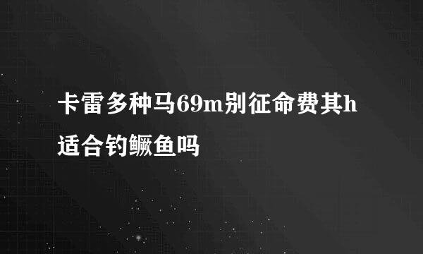 卡雷多种马69m别征命费其h适合钓鳜鱼吗